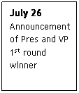 Text Box: July 26
Announcement of Pres and VP 1st round winner
